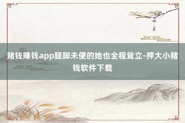 赌钱赚钱app腿脚未便的她也全程耸立-押大小赌钱软件下载