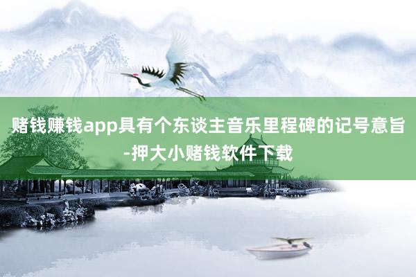 赌钱赚钱app具有个东谈主音乐里程碑的记号意旨-押大小赌钱软件下载