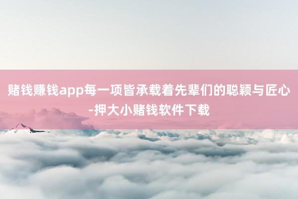 赌钱赚钱app每一项皆承载着先辈们的聪颖与匠心-押大小赌钱软件下载