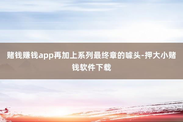 赌钱赚钱app再加上系列最终章的噱头-押大小赌钱软件下载