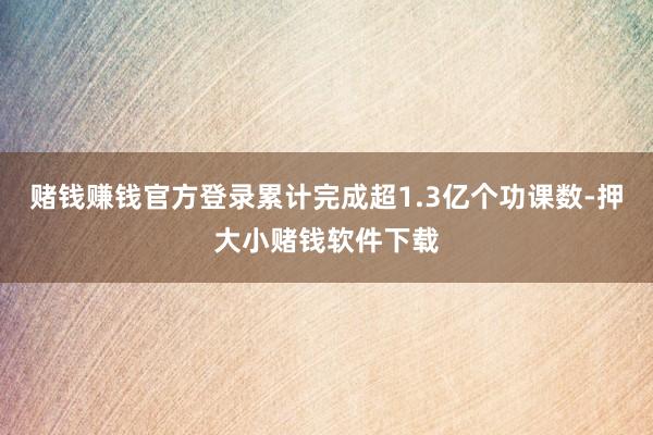 赌钱赚钱官方登录累计完成超1.3亿个功课数-押大小赌钱软件下载
