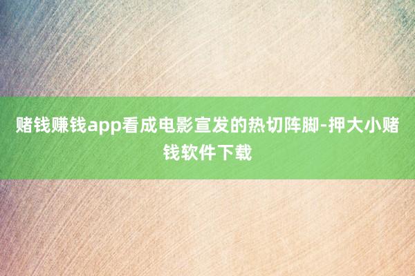 赌钱赚钱app看成电影宣发的热切阵脚-押大小赌钱软件下载