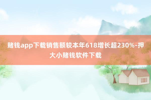 赌钱app下载销售额较本年618增长超230%-押大小赌钱软件下载