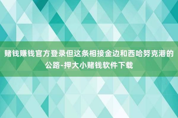 赌钱赚钱官方登录但这条相接金边和西哈努克港的公路-押大小赌钱软件下载