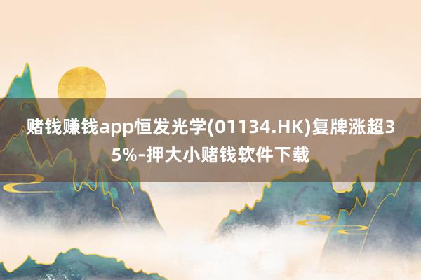 赌钱赚钱app恒发光学(01134.HK)复牌涨超35%-押大小赌钱软件下载
