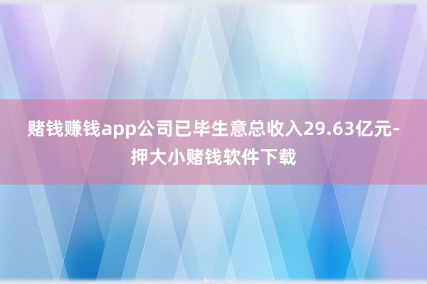 赌钱赚钱app公司已毕生意总收入29.63亿元-押大小赌钱软件下载