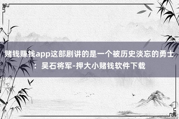 赌钱赚钱app这部剧讲的是一个被历史淡忘的勇士:吴石将军-押大小赌钱软件下载