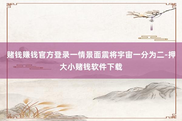 赌钱赚钱官方登录一情景面震将宇宙一分为二-押大小赌钱软件下载