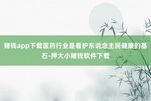 赌钱app下载医药行业是看护东说念主民健康的基石-押大小赌钱软件下载