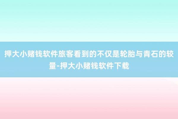 押大小赌钱软件旅客看到的不仅是轮胎与青石的较量-押大小赌钱软件下载