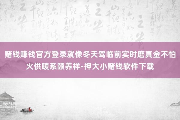 赌钱赚钱官方登录就像冬天驾临前实时磨真金不怕火供暖系颐养样-押大小赌钱软件下载