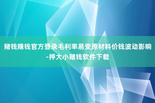 赌钱赚钱官方登录毛利率易受原材料价钱波动影响-押大小赌钱软件下载