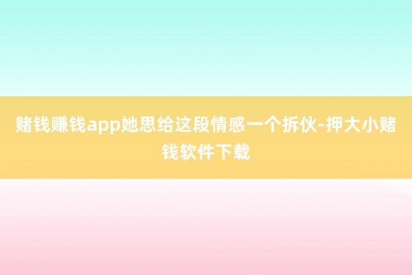 赌钱赚钱app她思给这段情感一个拆伙-押大小赌钱软件下载