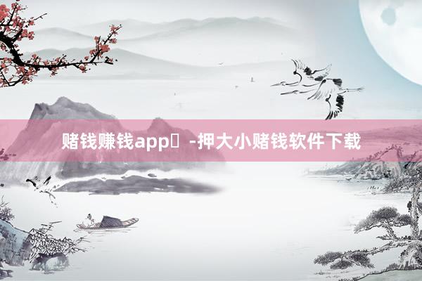 赌钱赚钱app	-押大小赌钱软件下载