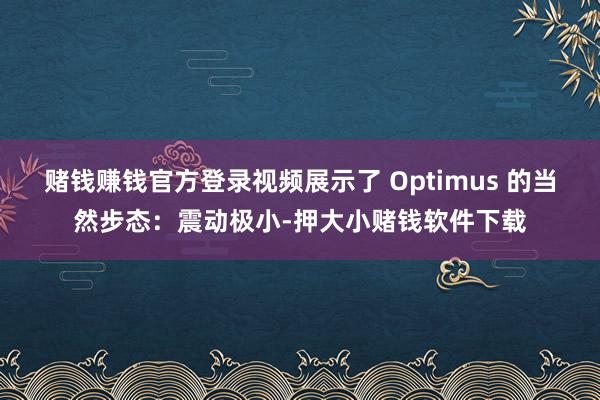 赌钱赚钱官方登录视频展示了 Optimus 的当然步态：震动极小-押大小赌钱软件下载