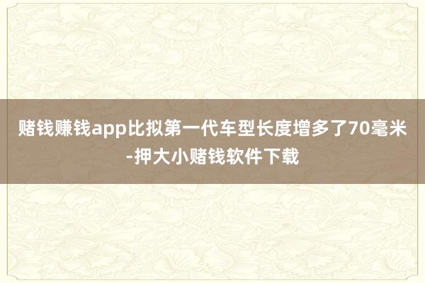 赌钱赚钱app比拟第一代车型长度增多了70毫米-押大小赌钱软件下载