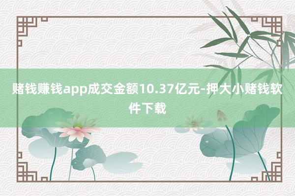 赌钱赚钱app成交金额10.37亿元-押大小赌钱软件下载