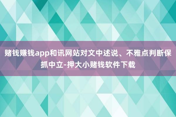 赌钱赚钱app和讯网站对文中述说、不雅点判断保抓中立-押大小赌钱软件下载