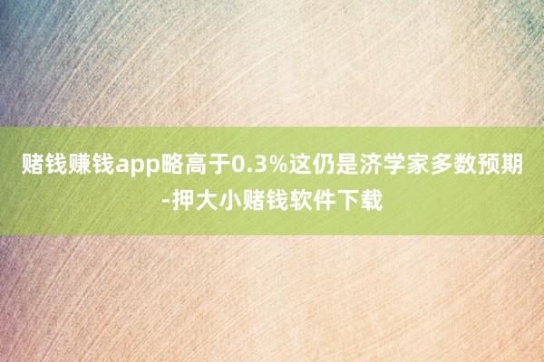 赌钱赚钱app略高于0.3%这仍是济学家多数预期-押大小赌钱软件下载