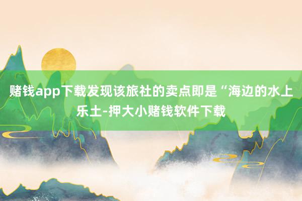 赌钱app下载发现该旅社的卖点即是“海边的水上乐土-押大小赌钱软件下载