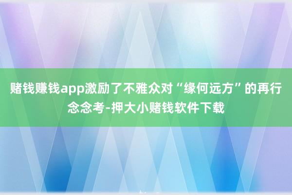 赌钱赚钱app激励了不雅众对“缘何远方”的再行念念考-押大小赌钱软件下载