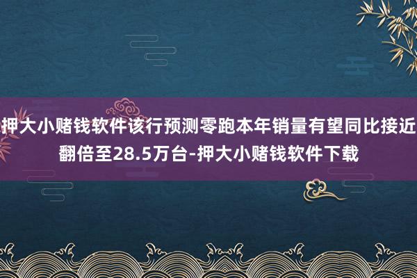 押大小赌钱软件该行预测零跑本年销量有望同比接近翻倍至28.5万台-押大小赌钱软件下载