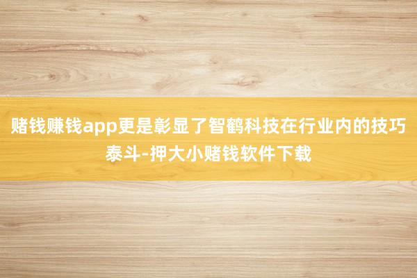 赌钱赚钱app更是彰显了智鹤科技在行业内的技巧泰斗-押大小赌钱软件下载