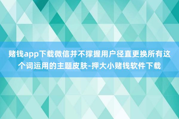 赌钱app下载微信并不撑握用户径直更换所有这个词运用的主题皮肤-押大小赌钱软件下载