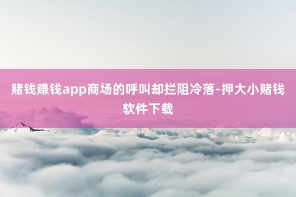 赌钱赚钱app商场的呼叫却拦阻冷落-押大小赌钱软件下载