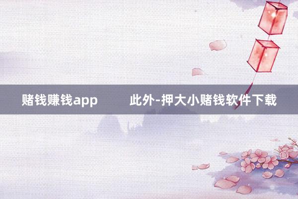 赌钱赚钱app         此外-押大小赌钱软件下载