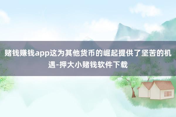 赌钱赚钱app这为其他货币的崛起提供了坚苦的机遇-押大小赌钱软件下载