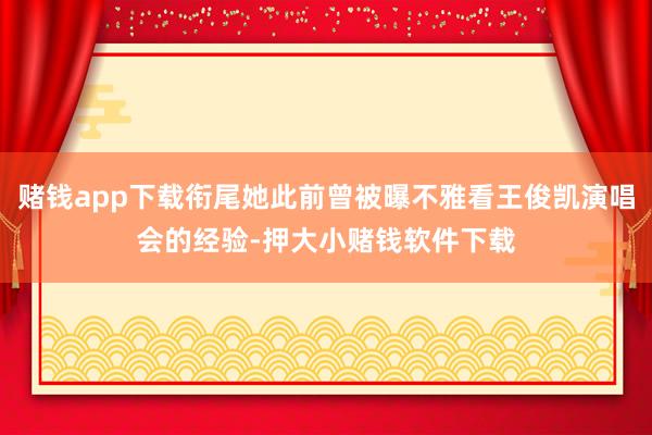 赌钱app下载衔尾她此前曾被曝不雅看王俊凯演唱会的经验-押大小赌钱软件下载