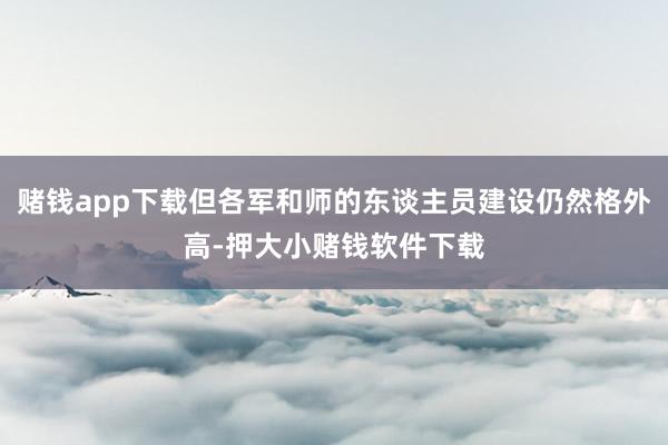 赌钱app下载但各军和师的东谈主员建设仍然格外高-押大小赌钱软件下载