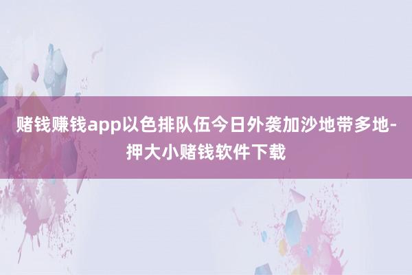 赌钱赚钱app以色排队伍今日外袭加沙地带多地-押大小赌钱软件下载