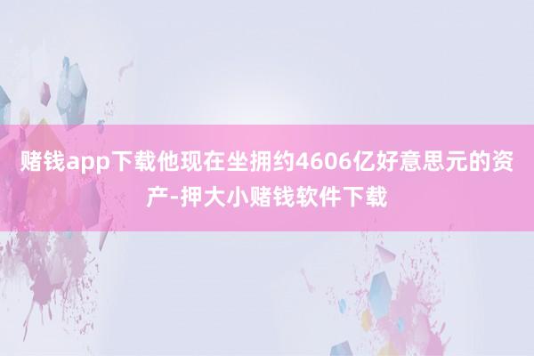 赌钱app下载他现在坐拥约4606亿好意思元的资产-押大小赌钱软件下载
