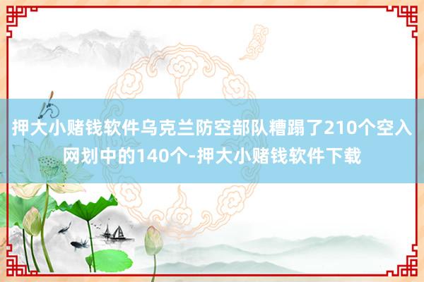 押大小赌钱软件乌克兰防空部队糟蹋了210个空入网划中的140个-押大小赌钱软件下载