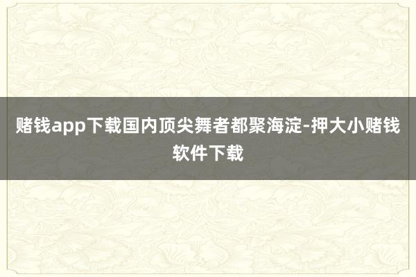 赌钱app下载国内顶尖舞者都聚海淀-押大小赌钱软件下载