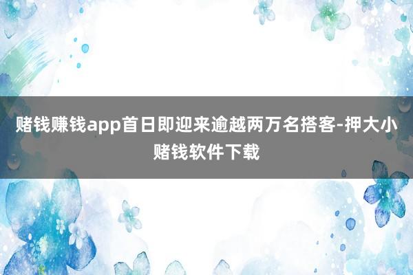 赌钱赚钱app首日即迎来逾越两万名搭客-押大小赌钱软件下载