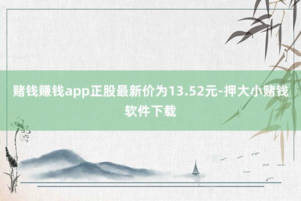 赌钱赚钱app正股最新价为13.52元-押大小赌钱软件下载