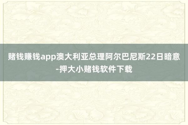 赌钱赚钱app澳大利亚总理阿尔巴尼斯22日暗意-押大小赌钱软件下载