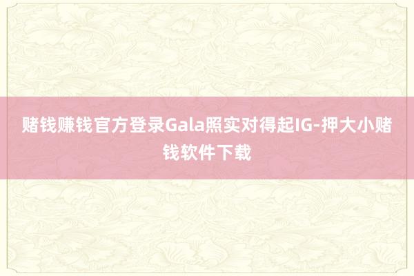 赌钱赚钱官方登录Gala照实对得起IG-押大小赌钱软件下载