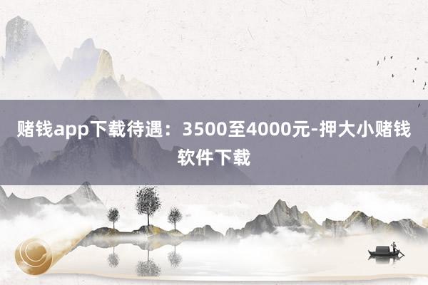 赌钱app下载待遇：3500至4000元-押大小赌钱软件下载