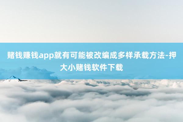 赌钱赚钱app就有可能被改编成多样承载方法-押大小赌钱软件下载