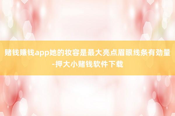 赌钱赚钱app她的妆容是最大亮点眉眼线条有劲量-押大小赌钱软件下载
