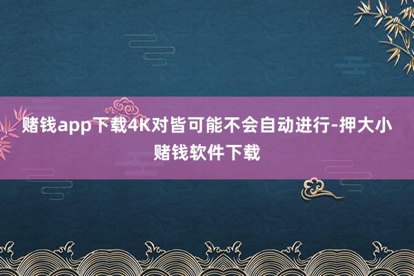 赌钱app下载4K对皆可能不会自动进行-押大小赌钱软件下载