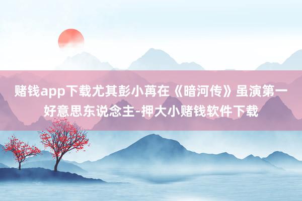 赌钱app下载尤其彭小苒在《暗河传》虽演第一好意思东说念主-押大小赌钱软件下载