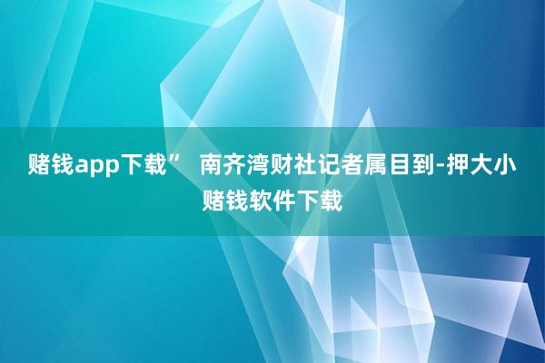 赌钱app下载”  南齐湾财社记者属目到-押大小赌钱软件下载
