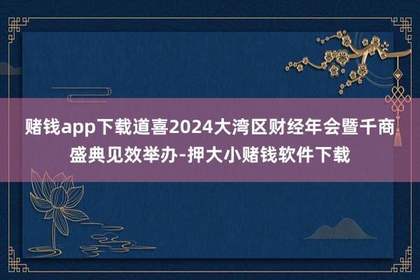 赌钱app下载道喜2024大湾区财经年会暨千商盛典见效举办-押大小赌钱软件下载