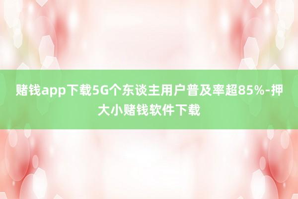 赌钱app下载5G个东谈主用户普及率超85%-押大小赌钱软件下载