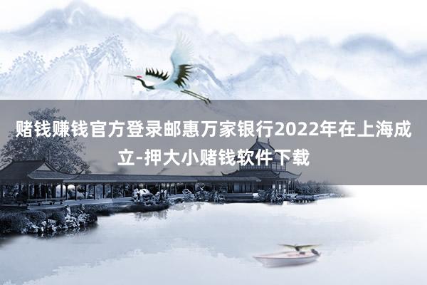 赌钱赚钱官方登录邮惠万家银行2022年在上海成立-押大小赌钱软件下载